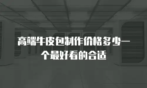 高端牛皮包制作价格多少一个最好看的合适