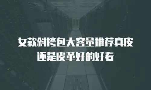 女款斜挎包大容量推荐真皮还是皮革好的好看