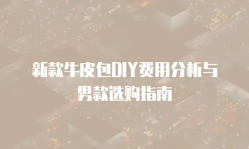 新款牛皮包DIY费用分析与男款选购指南