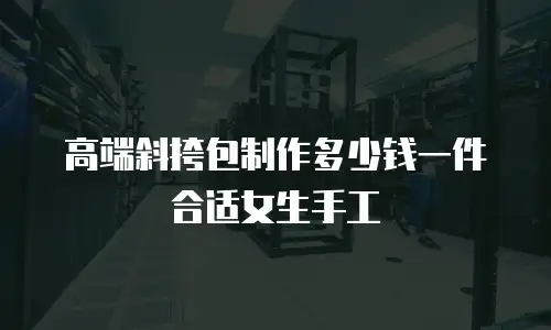 高端斜挎包制作多少钱一件合适女生手工