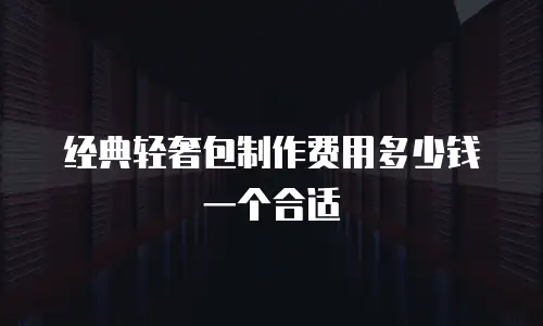 经典轻奢包制作费用多少钱一个合适