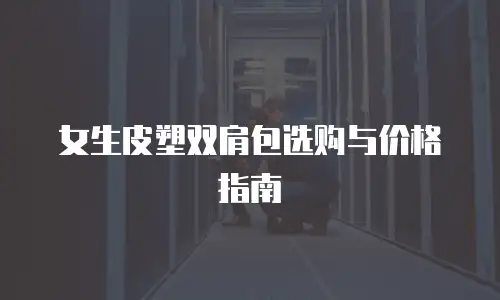 女生皮塑双肩包选购与价格指南