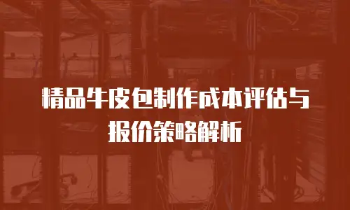 精品牛皮包制作成本评估与报价策略解析