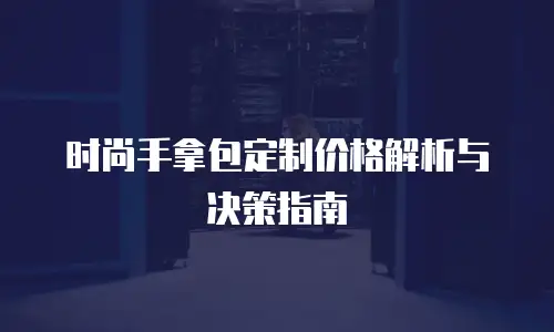时尚手拿包定制价格解析与决策指南