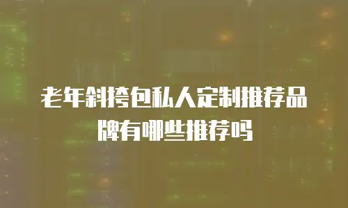 老年斜挎包私人定制推荐品牌有哪些推荐吗