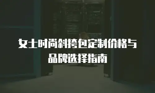 女士时尚斜挎包定制价格与品牌选择指南