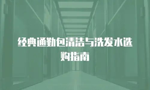 经典通勤包清洁与洗发水选购指南