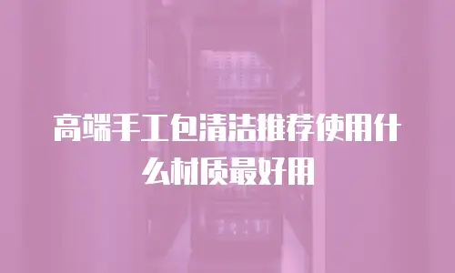 高端手工包清洁推荐使用什么材质最好用