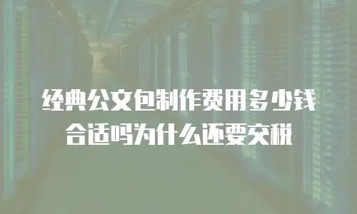 经典公文包制作费用多少钱合适吗为什么还要交税
