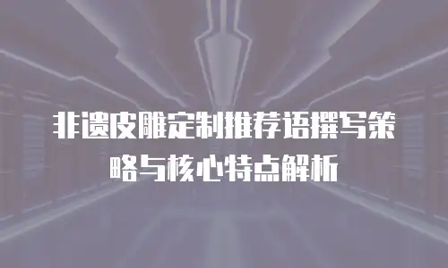 非遗皮雕定制推荐语撰写策略与核心特点解析