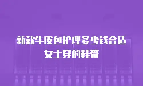 新款牛皮包护理多少钱合适女士穿的鞋带