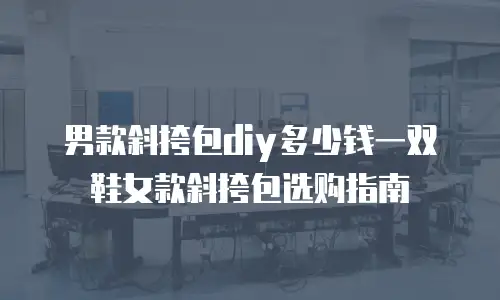 男款斜挎包diy多少钱一双鞋女款斜挎包选购指南
