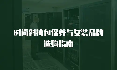 时尚斜挎包保养与女装品牌选购指南
