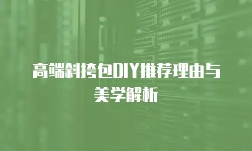 高端斜挎包DIY推荐理由与美学解析