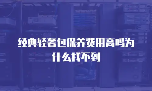 经典轻奢包保养费用高吗为什么找不到