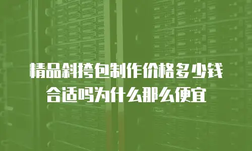 精品斜挎包制作价格多少钱合适吗为什么那么便宜