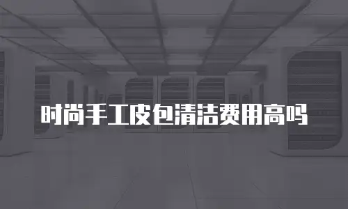 时尚手工皮包清洁费用高吗