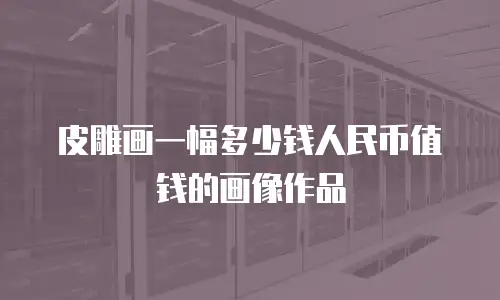 皮雕画一幅多少钱人民币值钱的画像作品