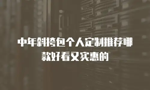 中年斜挎包个人定制推荐哪款好看又实惠的