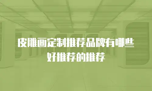 皮雕画定制推荐品牌有哪些好推荐的推荐