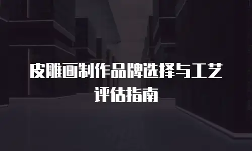 皮雕画制作品牌选择与工艺评估指南