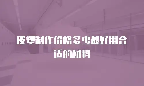 皮塑制作价格多少最好用合适的材料