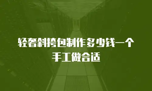 轻奢斜挎包制作多少钱一个手工做合适