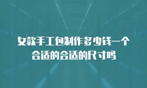 女款手工包制作多少钱一个合适的合适的尺寸吗
