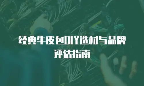 经典牛皮包DIY选材与品牌评估指南