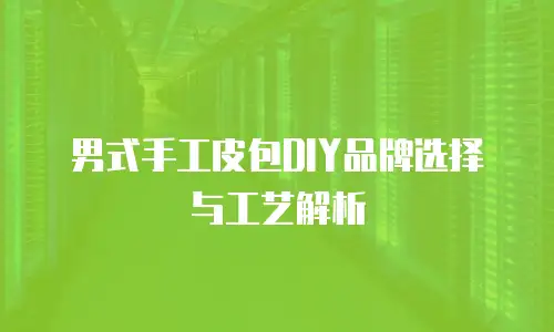 男式手工皮包DIY品牌选择与工艺解析