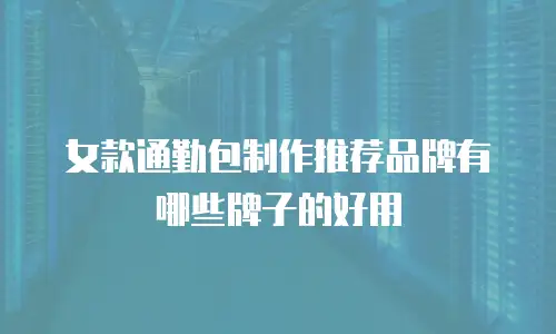 女款通勤包制作推荐品牌有哪些牌子的好用