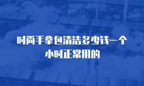 时尚手拿包清洁多少钱一个小时正常用的