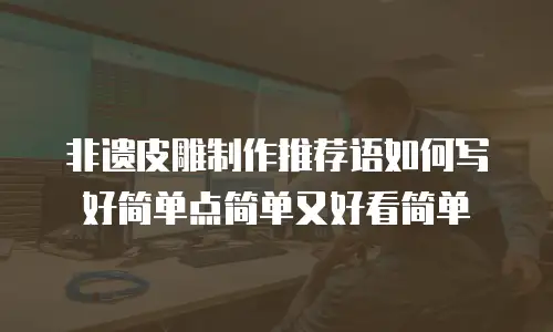 非遗皮雕制作推荐语如何写好简单点简单又好看简单