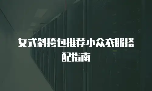女式斜挎包推荐小众衣服搭配指南