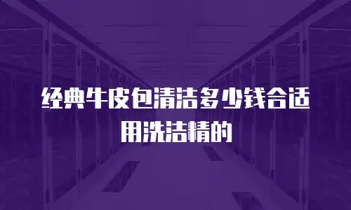 经典牛皮包清洁多少钱合适用洗洁精的