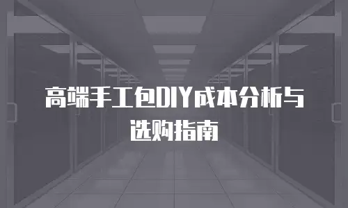 高端手工包DIY成本分析与选购指南