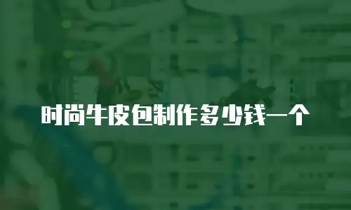 时尚牛皮包制作多少钱一个