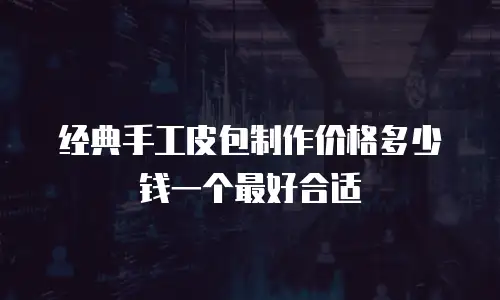 经典手工皮包制作价格多少钱一个最好合适