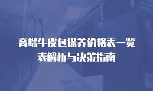 高端牛皮包保养价格表一览表解析与决策指南