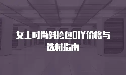 女士时尚斜挎包DIY价格与选材指南