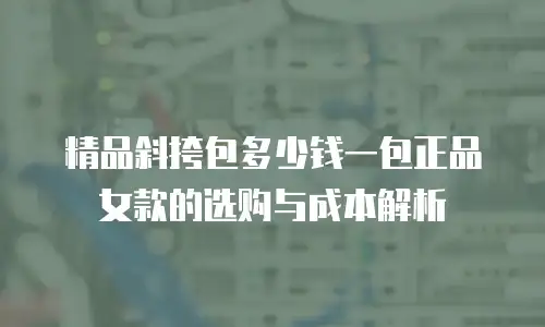 精品斜挎包多少钱一包正品女款的选购与成本解析