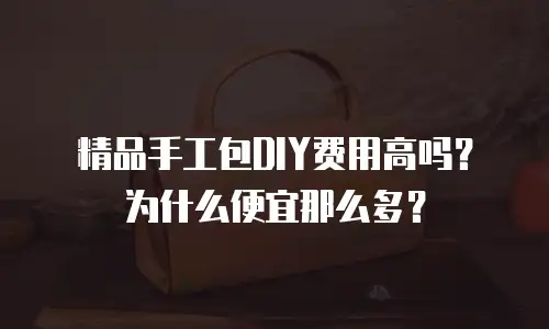 精品手工包DIY费用高吗？为什么便宜那么多？