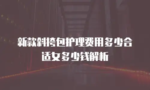 新款斜挎包护理费用多少合适女多少钱解析