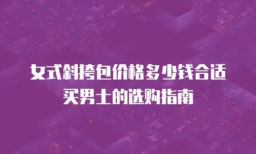 女式斜挎包价格多少钱合适买男士的选购指南