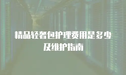 精品轻奢包护理费用是多少及维护指南