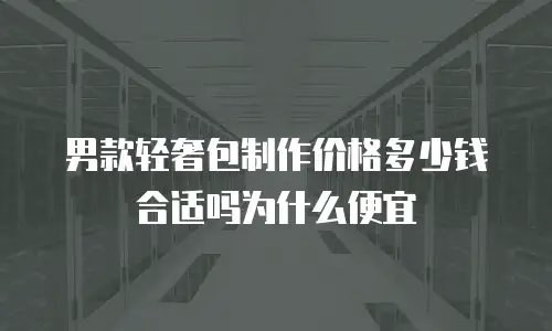 男款轻奢包制作价格多少钱合适吗为什么便宜