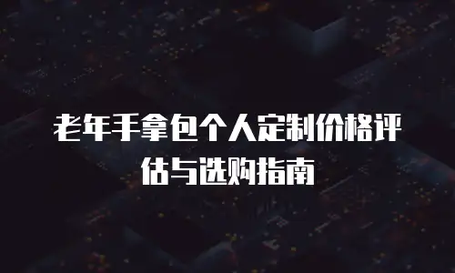 老年手拿包个人定制价格评估与选购指南