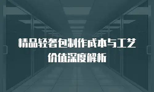 精品轻奢包制作成本与工艺价值深度解析