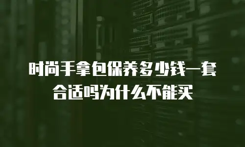 时尚手拿包保养多少钱一套合适吗为什么不能买
