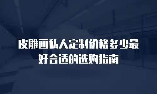皮雕画私人定制价格多少最好合适的选购指南